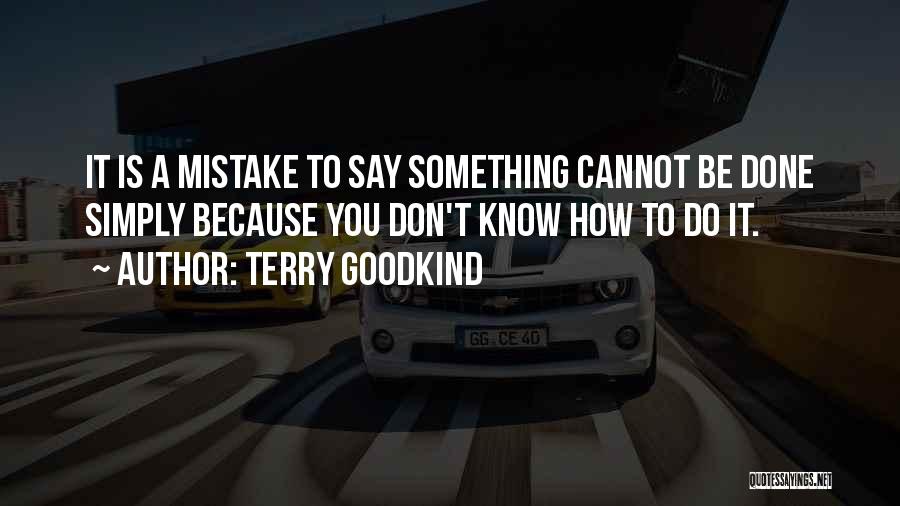 Terry Goodkind Quotes: It Is A Mistake To Say Something Cannot Be Done Simply Because You Don't Know How To Do It.