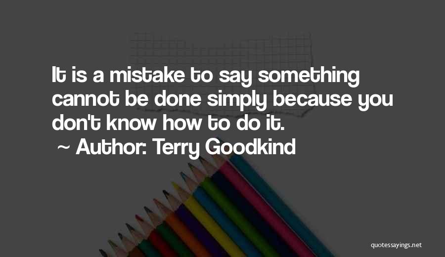 Terry Goodkind Quotes: It Is A Mistake To Say Something Cannot Be Done Simply Because You Don't Know How To Do It.