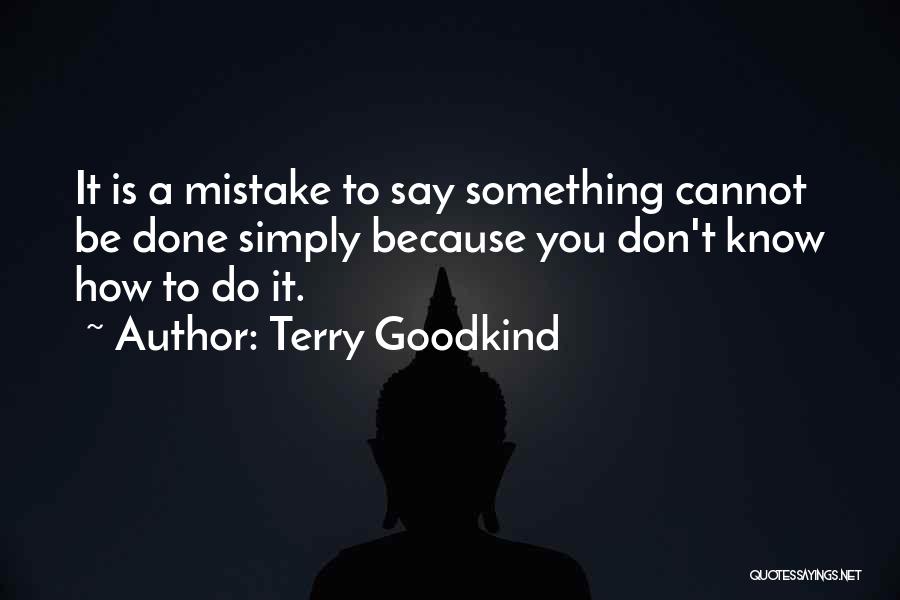 Terry Goodkind Quotes: It Is A Mistake To Say Something Cannot Be Done Simply Because You Don't Know How To Do It.