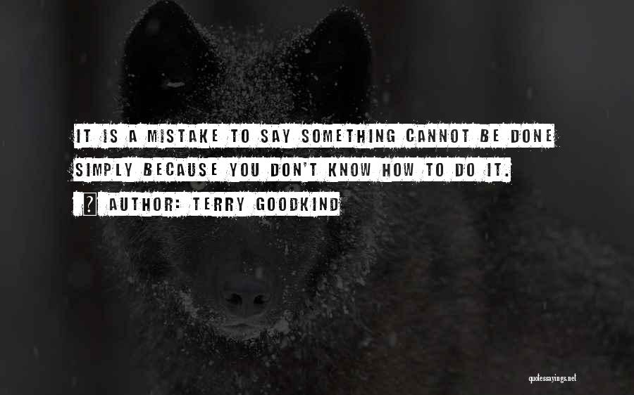 Terry Goodkind Quotes: It Is A Mistake To Say Something Cannot Be Done Simply Because You Don't Know How To Do It.