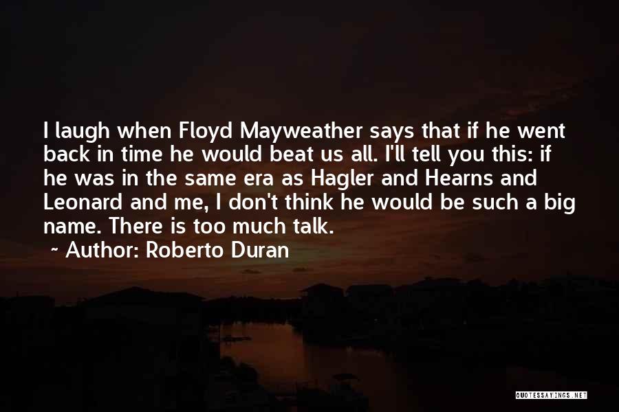 Roberto Duran Quotes: I Laugh When Floyd Mayweather Says That If He Went Back In Time He Would Beat Us All. I'll Tell