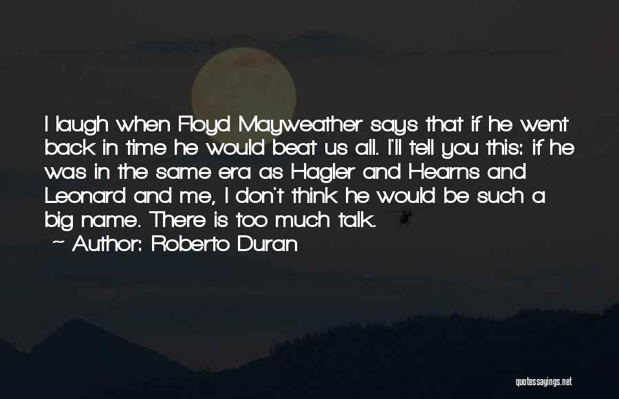 Roberto Duran Quotes: I Laugh When Floyd Mayweather Says That If He Went Back In Time He Would Beat Us All. I'll Tell