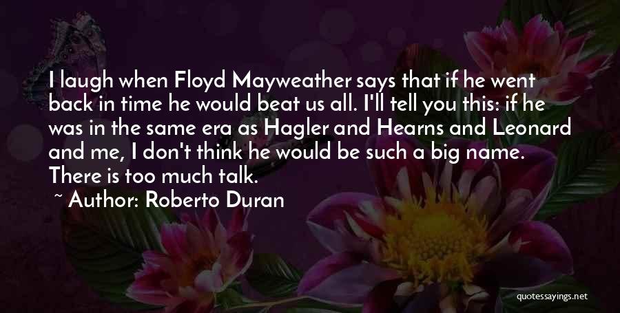 Roberto Duran Quotes: I Laugh When Floyd Mayweather Says That If He Went Back In Time He Would Beat Us All. I'll Tell