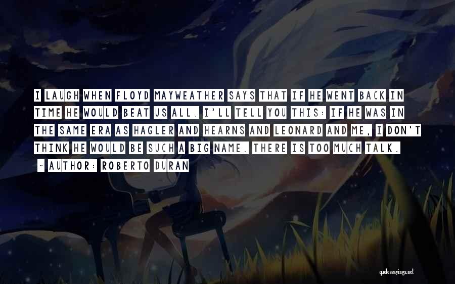 Roberto Duran Quotes: I Laugh When Floyd Mayweather Says That If He Went Back In Time He Would Beat Us All. I'll Tell