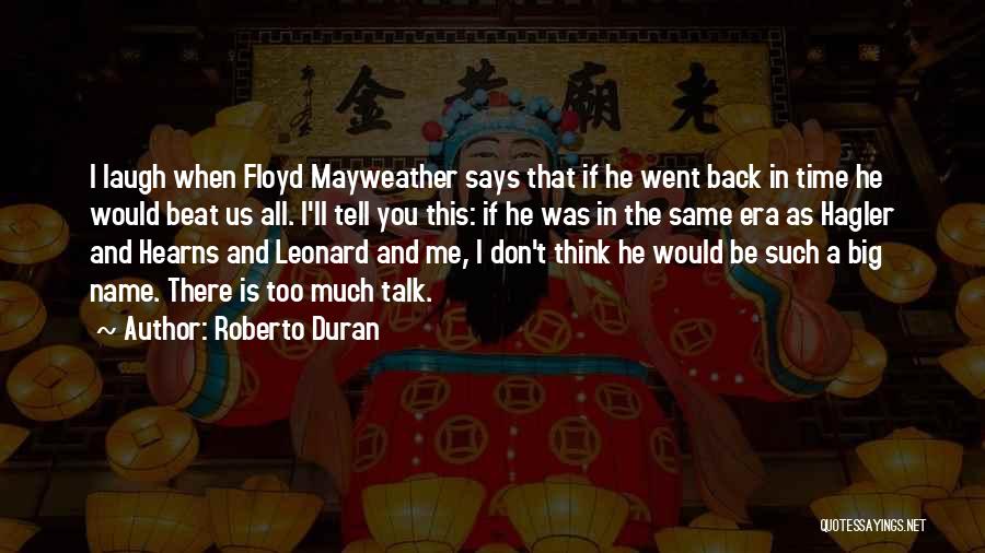 Roberto Duran Quotes: I Laugh When Floyd Mayweather Says That If He Went Back In Time He Would Beat Us All. I'll Tell