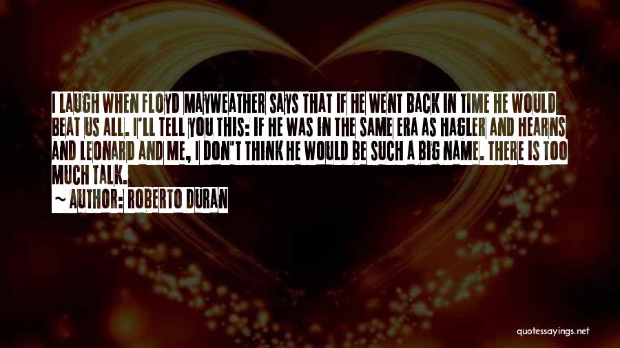 Roberto Duran Quotes: I Laugh When Floyd Mayweather Says That If He Went Back In Time He Would Beat Us All. I'll Tell