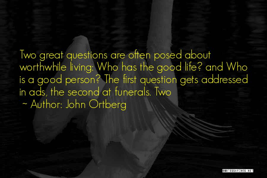 John Ortberg Quotes: Two Great Questions Are Often Posed About Worthwhile Living: Who Has The Good Life? And Who Is A Good Person?