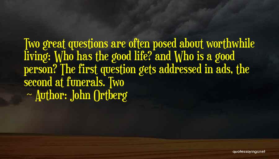 John Ortberg Quotes: Two Great Questions Are Often Posed About Worthwhile Living: Who Has The Good Life? And Who Is A Good Person?