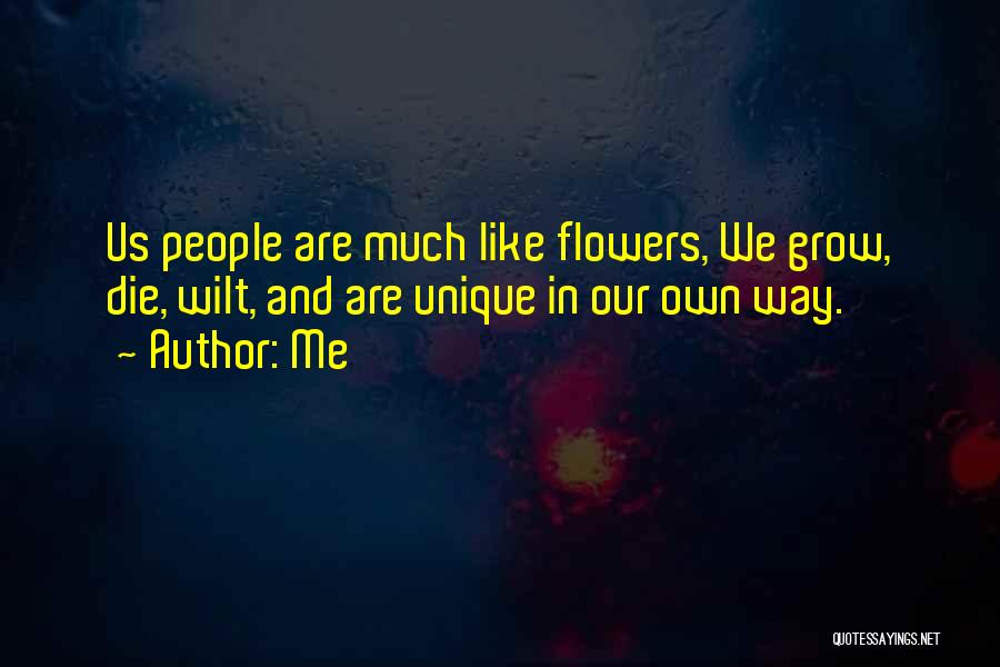 Me Quotes: Us People Are Much Like Flowers, We Grow, Die, Wilt, And Are Unique In Our Own Way.