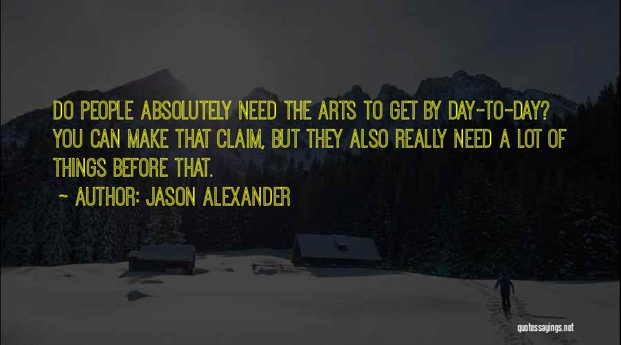 Jason Alexander Quotes: Do People Absolutely Need The Arts To Get By Day-to-day? You Can Make That Claim, But They Also Really Need