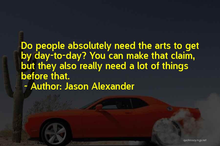 Jason Alexander Quotes: Do People Absolutely Need The Arts To Get By Day-to-day? You Can Make That Claim, But They Also Really Need