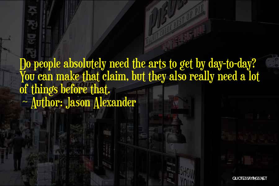 Jason Alexander Quotes: Do People Absolutely Need The Arts To Get By Day-to-day? You Can Make That Claim, But They Also Really Need