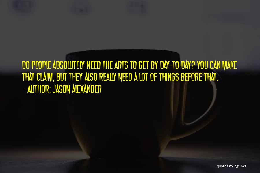 Jason Alexander Quotes: Do People Absolutely Need The Arts To Get By Day-to-day? You Can Make That Claim, But They Also Really Need