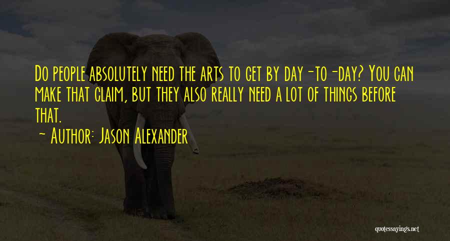 Jason Alexander Quotes: Do People Absolutely Need The Arts To Get By Day-to-day? You Can Make That Claim, But They Also Really Need