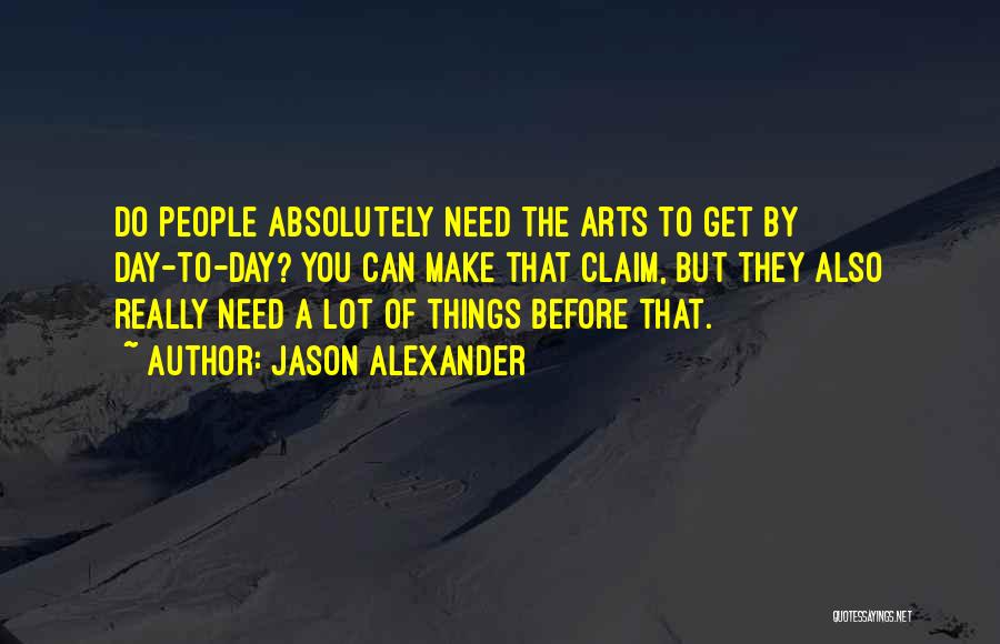 Jason Alexander Quotes: Do People Absolutely Need The Arts To Get By Day-to-day? You Can Make That Claim, But They Also Really Need