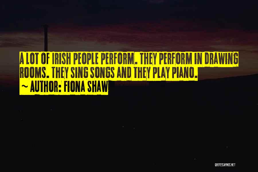 Fiona Shaw Quotes: A Lot Of Irish People Perform. They Perform In Drawing Rooms. They Sing Songs And They Play Piano.