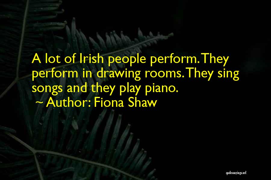 Fiona Shaw Quotes: A Lot Of Irish People Perform. They Perform In Drawing Rooms. They Sing Songs And They Play Piano.