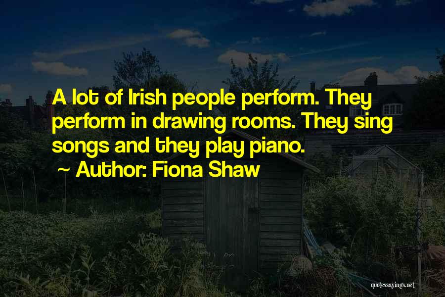 Fiona Shaw Quotes: A Lot Of Irish People Perform. They Perform In Drawing Rooms. They Sing Songs And They Play Piano.