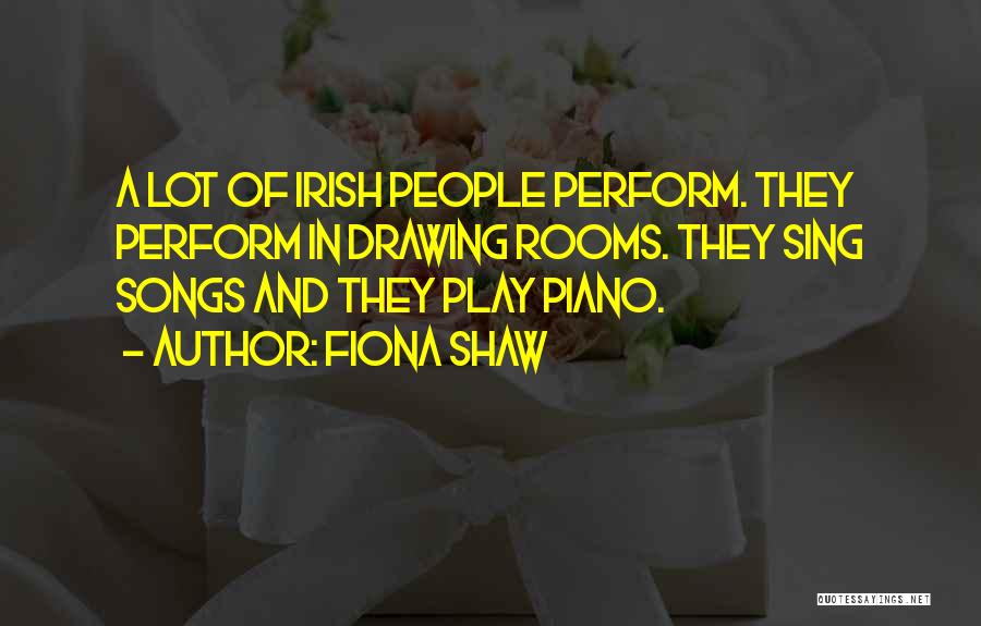 Fiona Shaw Quotes: A Lot Of Irish People Perform. They Perform In Drawing Rooms. They Sing Songs And They Play Piano.