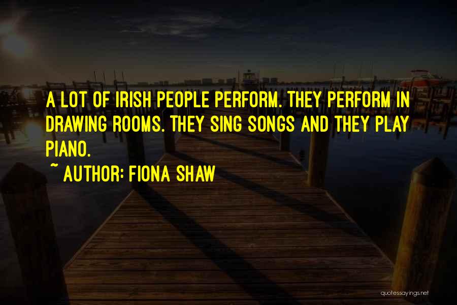 Fiona Shaw Quotes: A Lot Of Irish People Perform. They Perform In Drawing Rooms. They Sing Songs And They Play Piano.