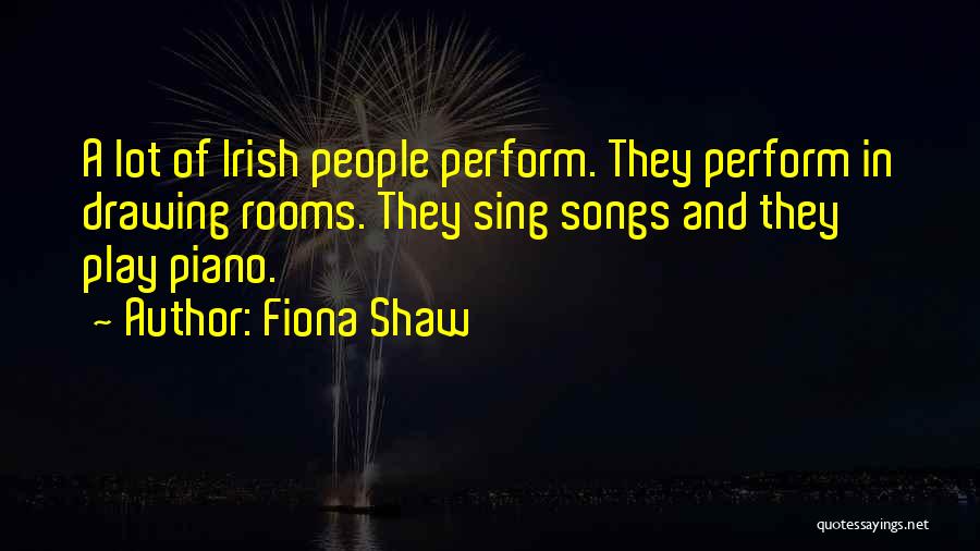 Fiona Shaw Quotes: A Lot Of Irish People Perform. They Perform In Drawing Rooms. They Sing Songs And They Play Piano.