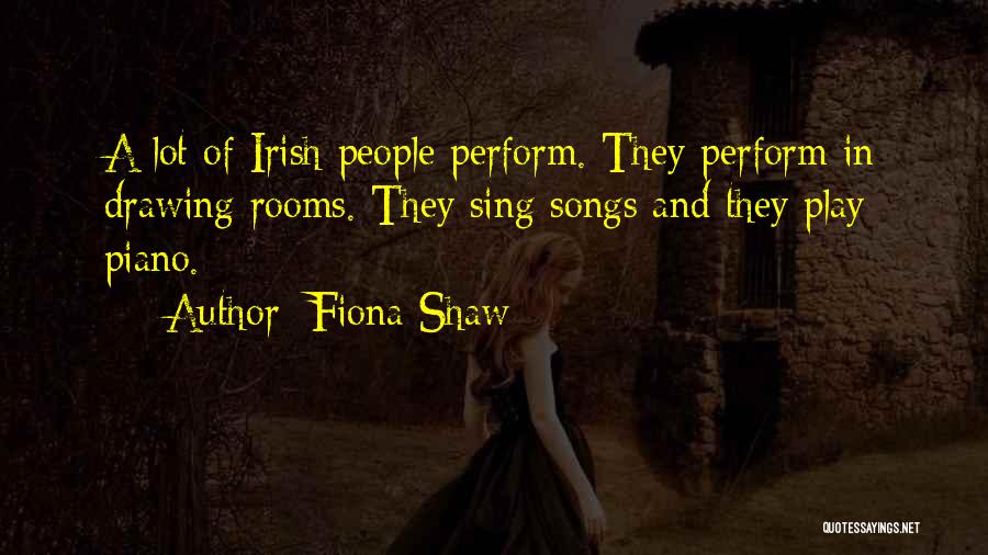 Fiona Shaw Quotes: A Lot Of Irish People Perform. They Perform In Drawing Rooms. They Sing Songs And They Play Piano.