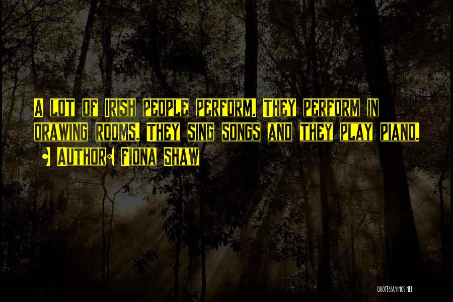 Fiona Shaw Quotes: A Lot Of Irish People Perform. They Perform In Drawing Rooms. They Sing Songs And They Play Piano.