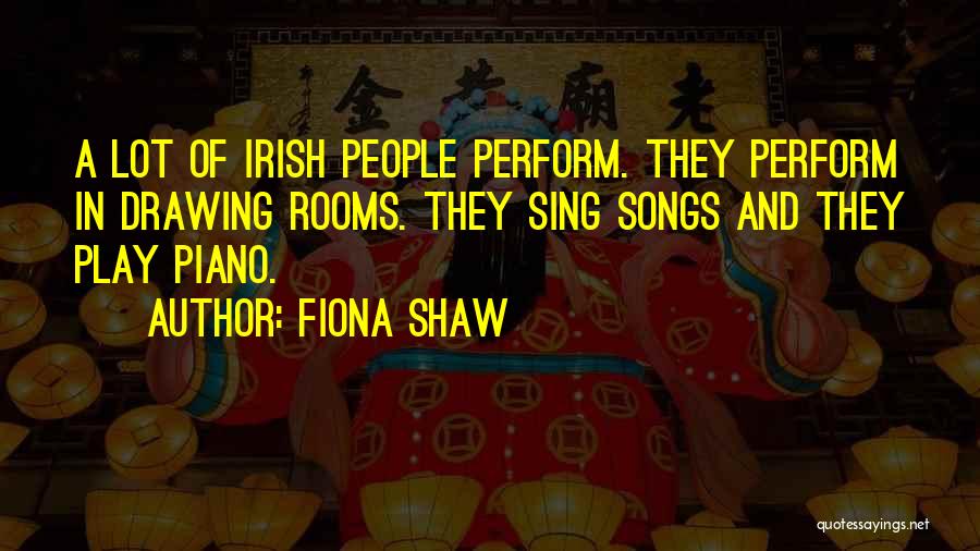 Fiona Shaw Quotes: A Lot Of Irish People Perform. They Perform In Drawing Rooms. They Sing Songs And They Play Piano.