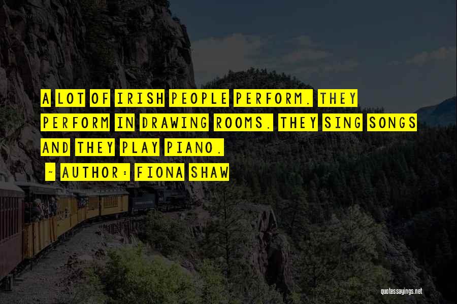 Fiona Shaw Quotes: A Lot Of Irish People Perform. They Perform In Drawing Rooms. They Sing Songs And They Play Piano.