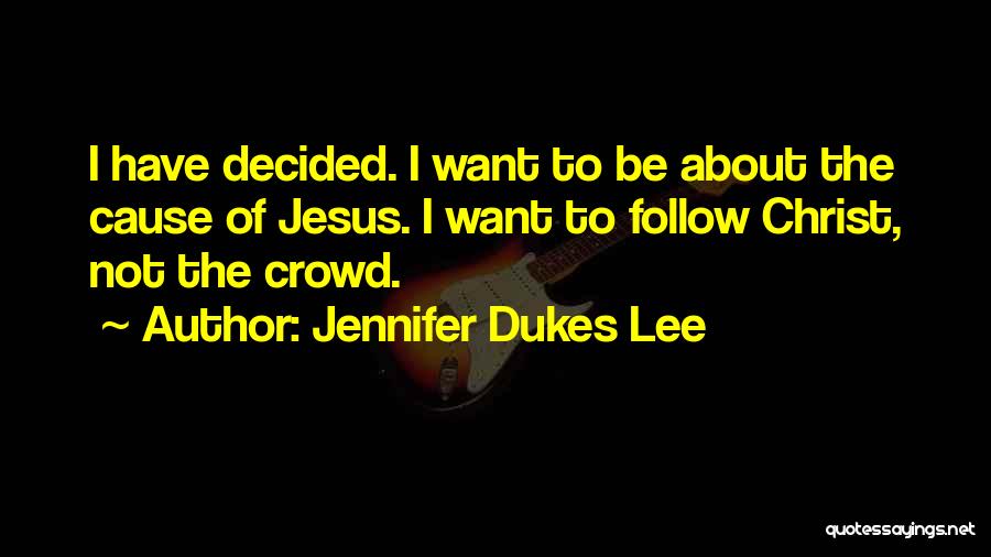 Jennifer Dukes Lee Quotes: I Have Decided. I Want To Be About The Cause Of Jesus. I Want To Follow Christ, Not The Crowd.