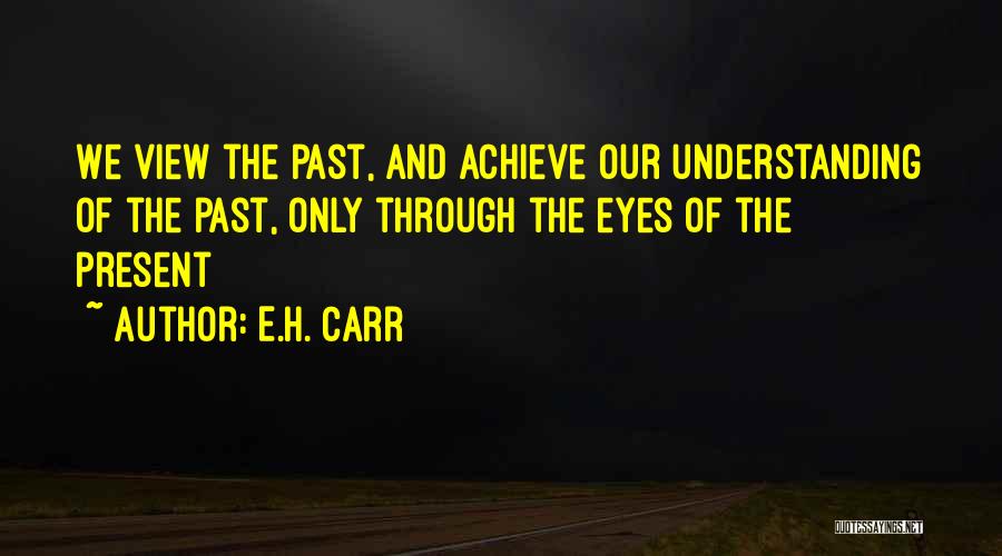 E.H. Carr Quotes: We View The Past, And Achieve Our Understanding Of The Past, Only Through The Eyes Of The Present