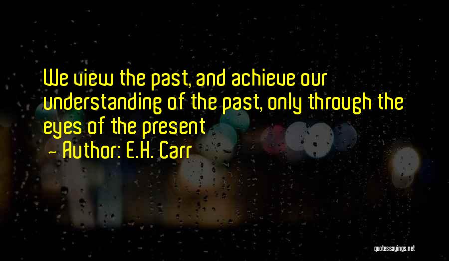 E.H. Carr Quotes: We View The Past, And Achieve Our Understanding Of The Past, Only Through The Eyes Of The Present