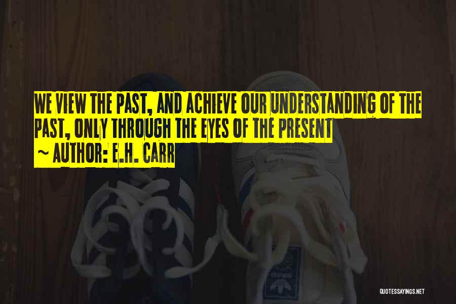 E.H. Carr Quotes: We View The Past, And Achieve Our Understanding Of The Past, Only Through The Eyes Of The Present