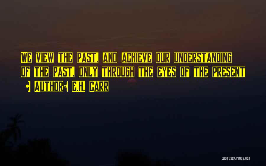 E.H. Carr Quotes: We View The Past, And Achieve Our Understanding Of The Past, Only Through The Eyes Of The Present