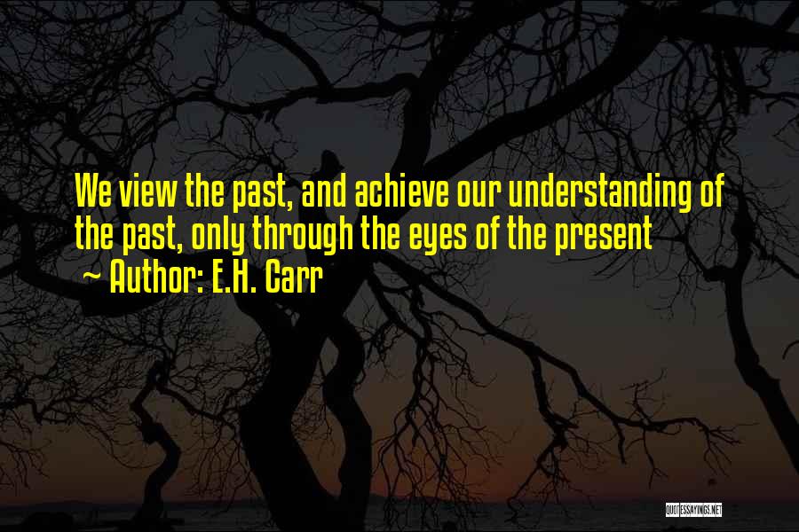 E.H. Carr Quotes: We View The Past, And Achieve Our Understanding Of The Past, Only Through The Eyes Of The Present