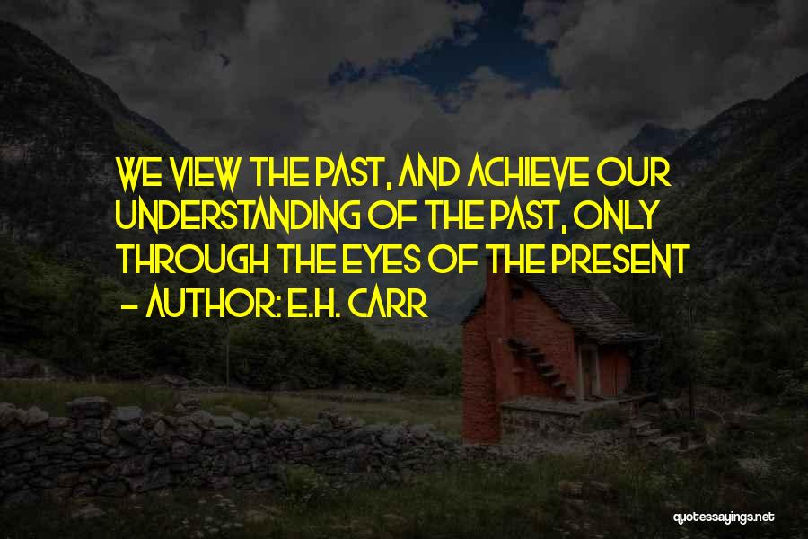 E.H. Carr Quotes: We View The Past, And Achieve Our Understanding Of The Past, Only Through The Eyes Of The Present