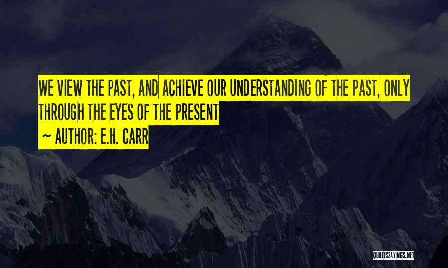 E.H. Carr Quotes: We View The Past, And Achieve Our Understanding Of The Past, Only Through The Eyes Of The Present