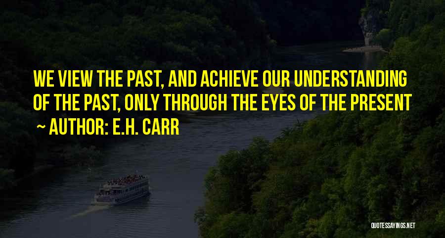 E.H. Carr Quotes: We View The Past, And Achieve Our Understanding Of The Past, Only Through The Eyes Of The Present