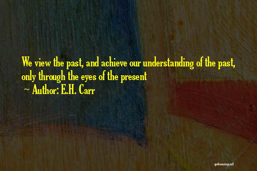 E.H. Carr Quotes: We View The Past, And Achieve Our Understanding Of The Past, Only Through The Eyes Of The Present