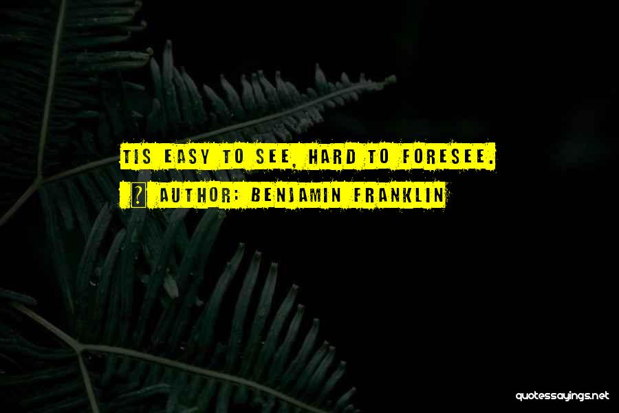 Benjamin Franklin Quotes: Tis Easy To See, Hard To Foresee.