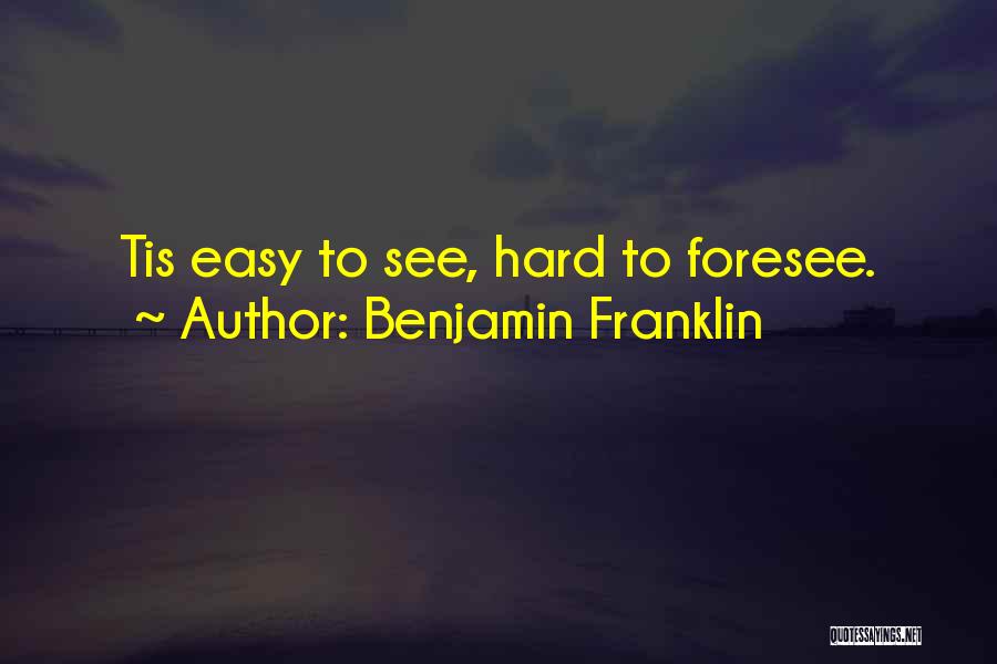 Benjamin Franklin Quotes: Tis Easy To See, Hard To Foresee.