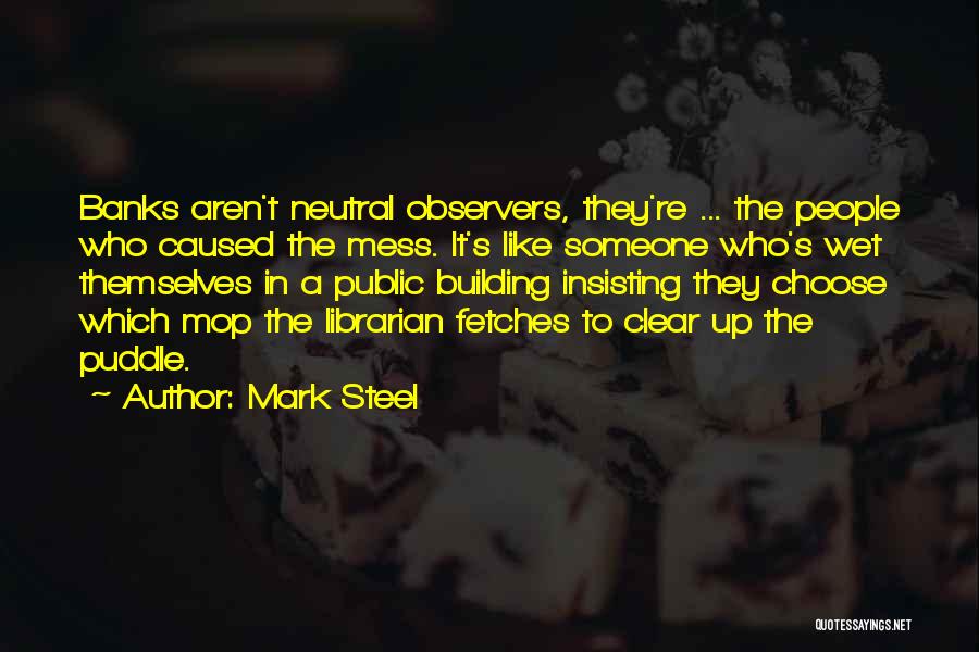 Mark Steel Quotes: Banks Aren't Neutral Observers, They're ... The People Who Caused The Mess. It's Like Someone Who's Wet Themselves In A