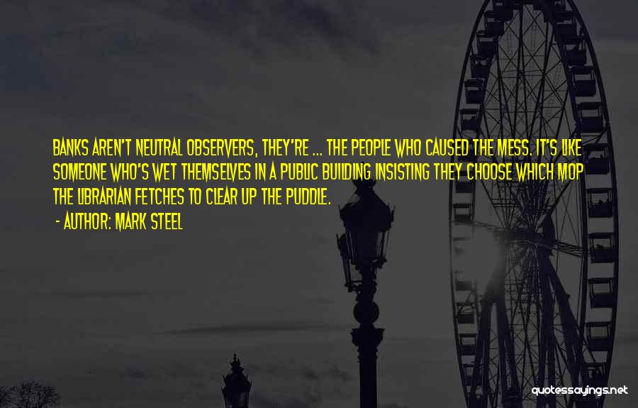 Mark Steel Quotes: Banks Aren't Neutral Observers, They're ... The People Who Caused The Mess. It's Like Someone Who's Wet Themselves In A