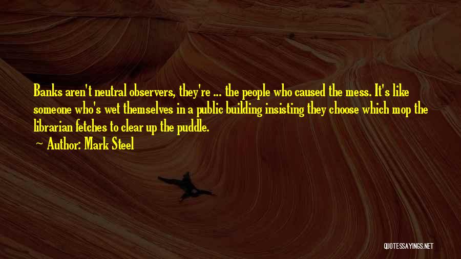 Mark Steel Quotes: Banks Aren't Neutral Observers, They're ... The People Who Caused The Mess. It's Like Someone Who's Wet Themselves In A