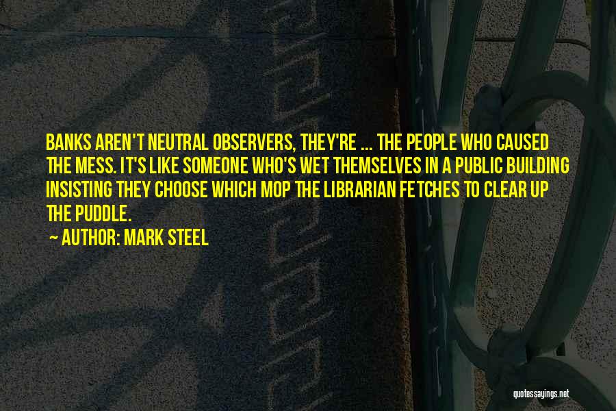 Mark Steel Quotes: Banks Aren't Neutral Observers, They're ... The People Who Caused The Mess. It's Like Someone Who's Wet Themselves In A