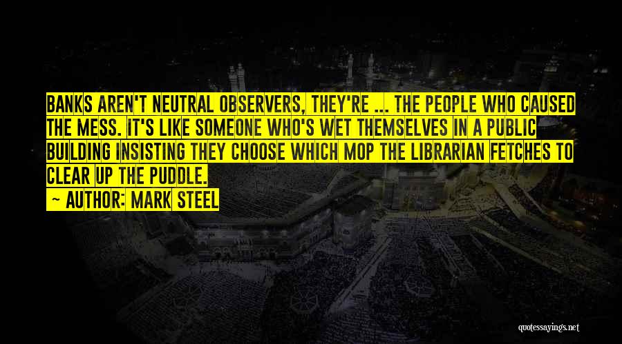 Mark Steel Quotes: Banks Aren't Neutral Observers, They're ... The People Who Caused The Mess. It's Like Someone Who's Wet Themselves In A