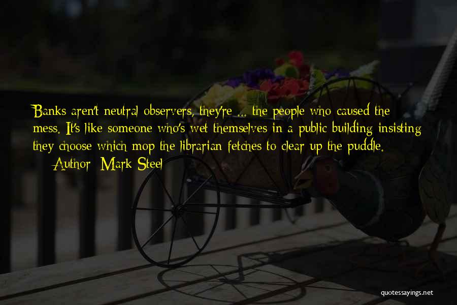 Mark Steel Quotes: Banks Aren't Neutral Observers, They're ... The People Who Caused The Mess. It's Like Someone Who's Wet Themselves In A