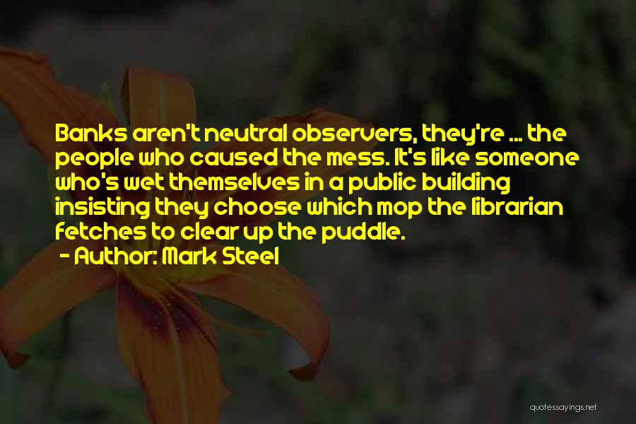 Mark Steel Quotes: Banks Aren't Neutral Observers, They're ... The People Who Caused The Mess. It's Like Someone Who's Wet Themselves In A