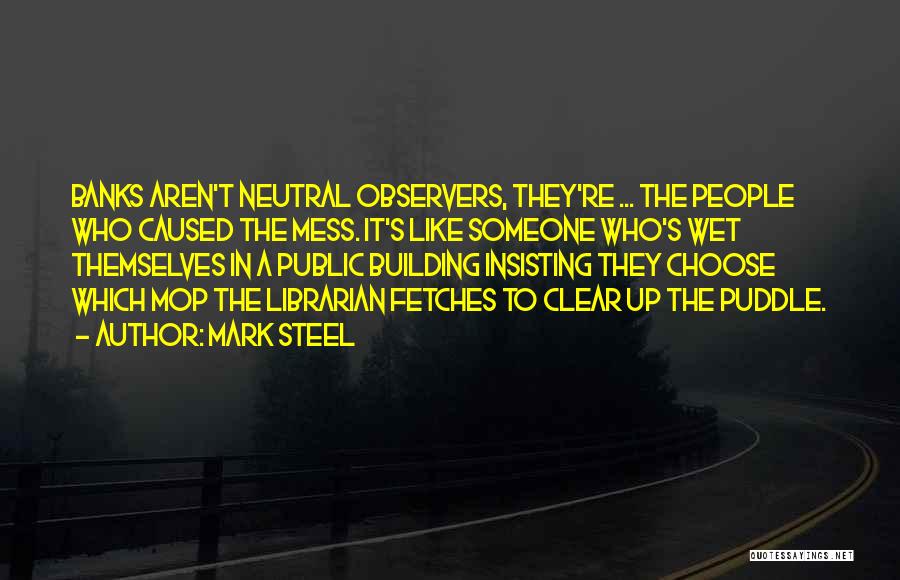 Mark Steel Quotes: Banks Aren't Neutral Observers, They're ... The People Who Caused The Mess. It's Like Someone Who's Wet Themselves In A