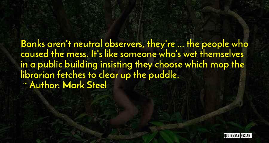 Mark Steel Quotes: Banks Aren't Neutral Observers, They're ... The People Who Caused The Mess. It's Like Someone Who's Wet Themselves In A